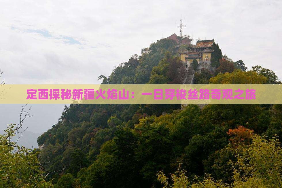 定西探秘新疆火焰山：一日穿梭丝路奇观之旅