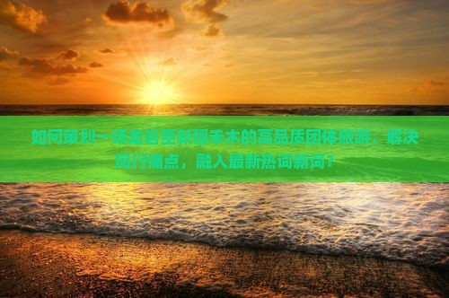 如何策划一场龙岩至新疆禾木的高品质团体旅游，解决同行痛点，融入最新热词新词？