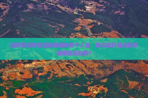 如何规划邢台至新疆喀纳斯个人游，解决旅行痛点和掌握哪些新趋势？