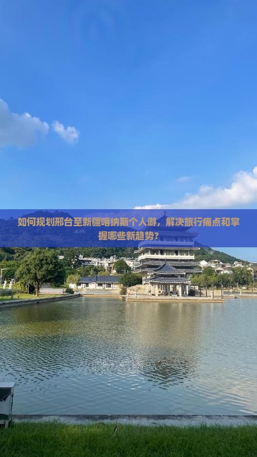 如何规划邢台至新疆喀纳斯个人游，解决旅行痛点和掌握哪些新趋势？