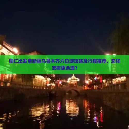 铜仁出发至新疆乌鲁木齐六日游攻略及行程推荐，怎样安排更合理？