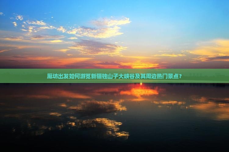 廊坊出发如何游览新疆独山子大峡谷及其周边热门景点？