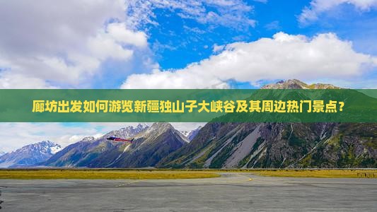 廊坊出发如何游览新疆独山子大峡谷及其周边热门景点？