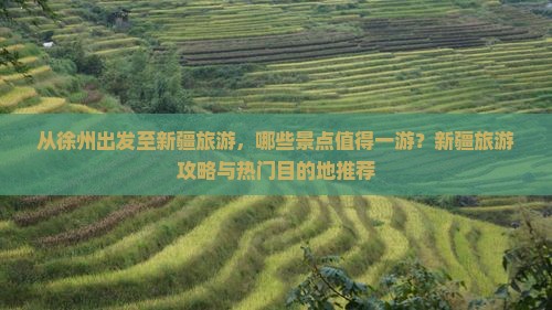 从徐州出发至新疆旅游，哪些景点值得一游？新疆旅游攻略与热门目的地推荐