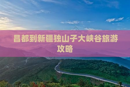 昌都去新疆独山子大峡谷景点