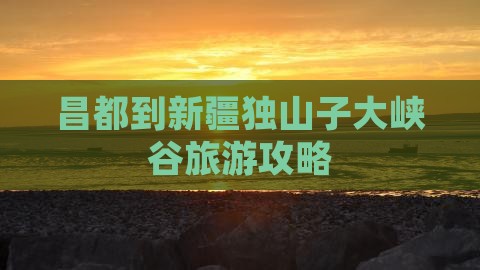 昌都去新疆独山子大峡谷景点