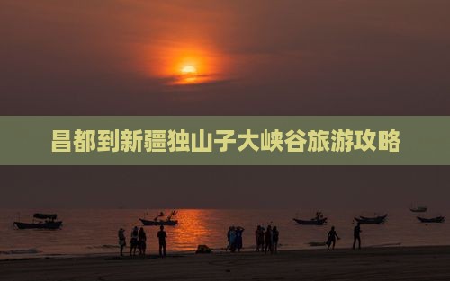 昌都去新疆独山子大峡谷景点