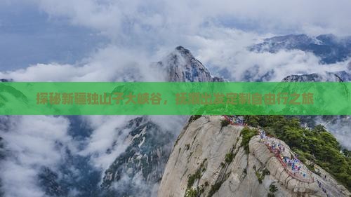 探秘新疆独山子大峡谷，抚顺出发定制自由行之旅