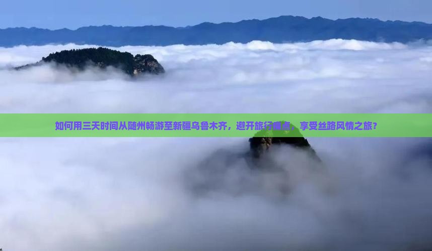 如何用三天时间从随州畅游至新疆乌鲁木齐，避开旅行痛点，享受丝路风情之旅？