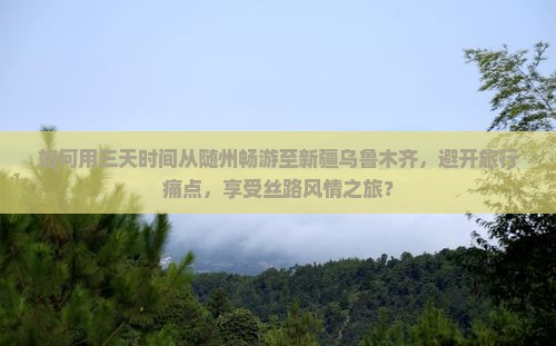 如何用三天时间从随州畅游至新疆乌鲁木齐，避开旅行痛点，享受丝路风情之旅？