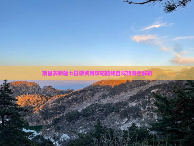 南昌去新疆七日游费用攻略路线自驾旅游全解析