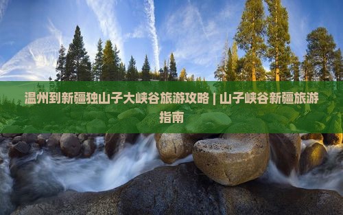 温州到新疆独山子大峡谷旅游攻略 | 山子峡谷新疆旅游指南