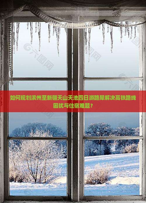 如何规划滨州至新疆天山天池四日游路犀解决高铁路线困扰与住宿难题？