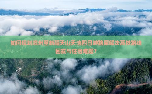 如何规划滨州至新疆天山天池四日游路犀解决高铁路线困扰与住宿难题？