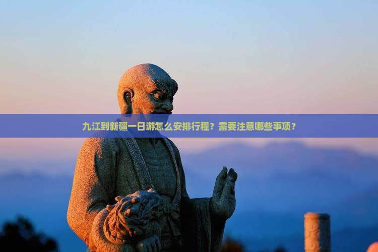 九江到新疆一日游怎么安排行程？需要注意哪些事项？