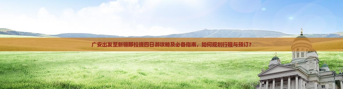 广安出发至新疆那拉提四日游攻略及必备指南，如何规划行程与预订？