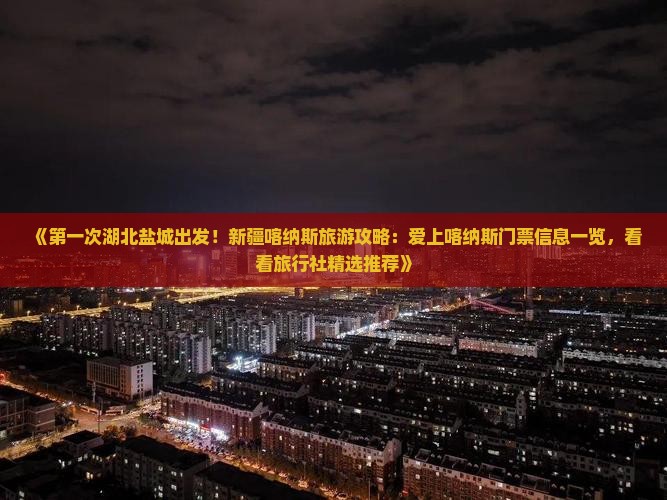 《第一次湖北盐城出发！新疆喀纳斯旅游攻略：爱上喀纳斯门票信息一览，看看旅行社精选推荐》