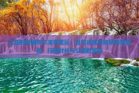 三亚到新疆布尔津哪里玩：自驾省钱攻略及机票查询，行程时长与公里数解析