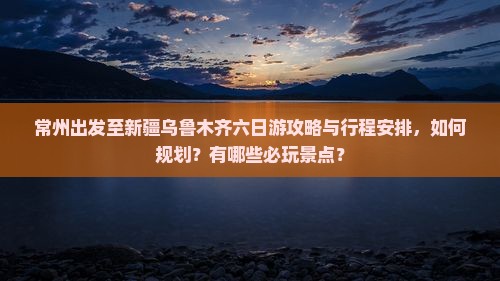 常州出发至新疆乌鲁木齐六日游攻略与行程安排，如何规划？有哪些必玩景点？