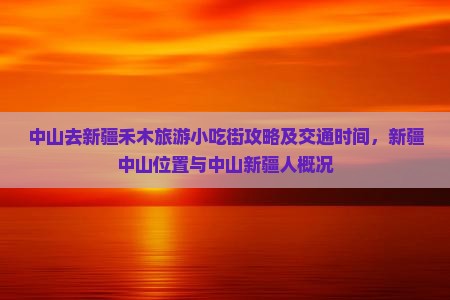 中山去新疆禾木旅游小吃街攻略及交通时间，新疆中山位置与中山新疆人概况