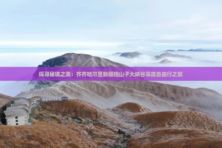 探寻秘境之美：齐齐哈尔至新疆独山子大峡谷深度自由行之旅