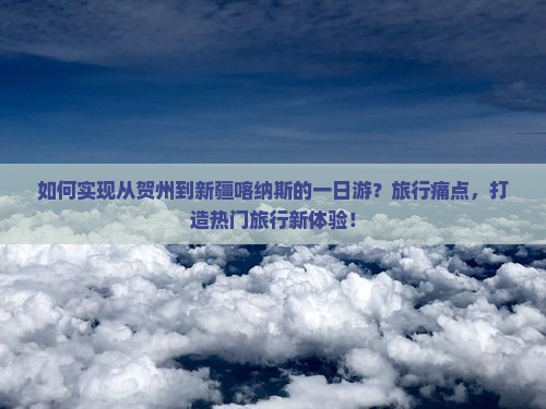 如何实现从贺州到新疆喀纳斯的一日游？旅行痛点，打造热门旅行新体验！