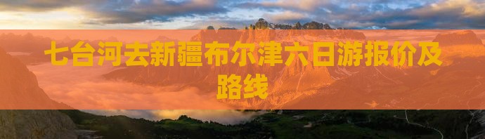 七台河去新疆布尔津六日游报价及路线