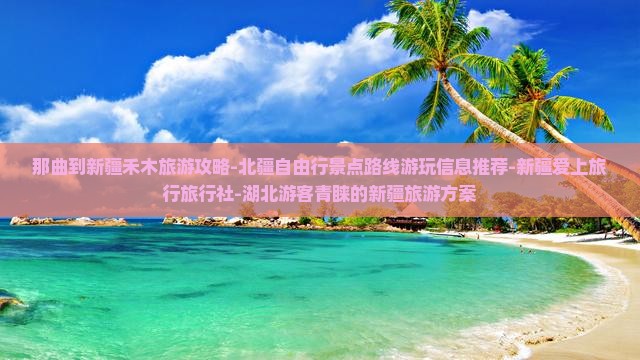 那曲到新疆禾木旅游攻略-北疆自由行景点路线游玩信息推荐-新疆爱上旅行旅行社-湖北游客青睐的新疆旅游方案
