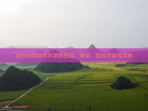 常州去新疆布尔津四日游：费用、路线及自驾攻略