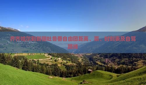 齐齐哈尔到新疆吐鲁番自由团距离、票、时刻表及自驾路线