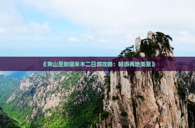 《黄山至新疆禾木二日游攻略：畅游两地美景》