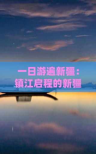 一日游遍新疆：镇江启程的新疆旅游之旅