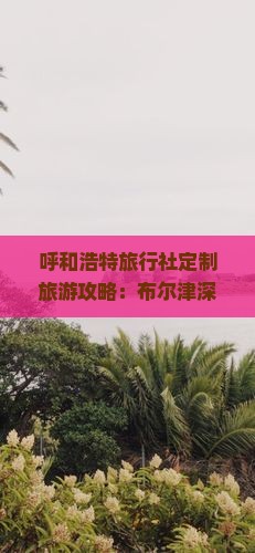 呼和浩特旅行社定制旅游攻略：布尔津深度游指南