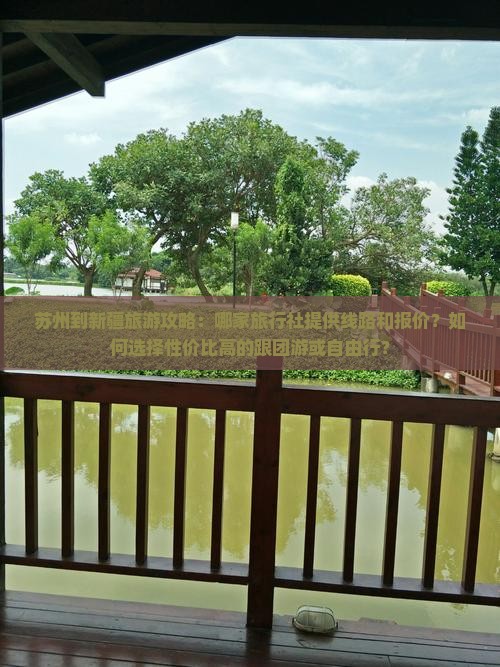 苏州到新疆旅游攻略：哪家旅行社提供线路和报价？如何选择性价比高的跟团游或自由行？