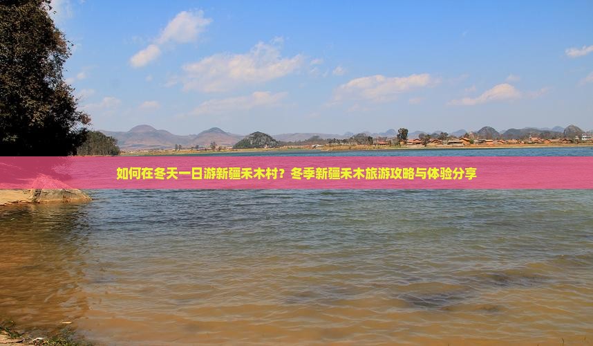 如何在冬天一日游新疆禾木村？冬季新疆禾木旅游攻略与体验分享