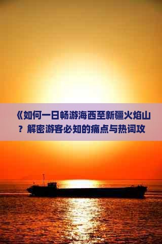 《如何一日畅游海西至新疆火焰山？解密游客必知的痛点与热词攻略！》