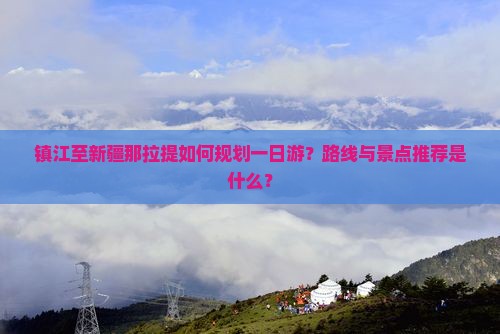 镇江至新疆那拉提如何规划一日游？路线与景点推荐是什么？