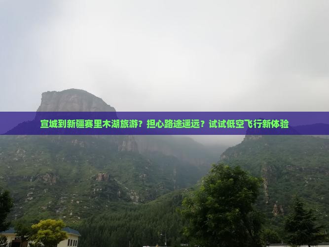 宣城到新疆赛里木湖旅游？担心路途遥远？试试低空飞行新体验