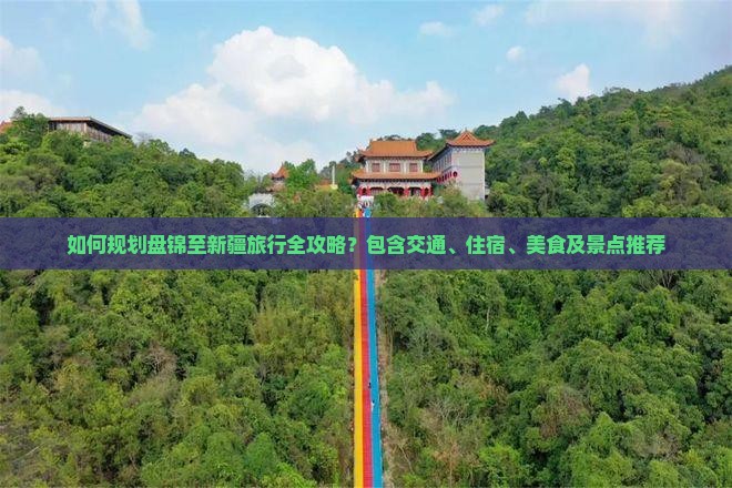 如何规划盘锦至新疆旅行全攻略？包含交通、住宿、美食及景点推荐
