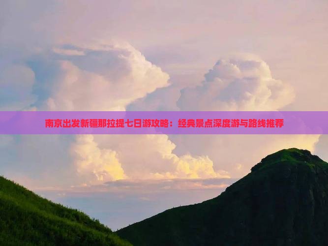 南京出发新疆那拉提七日游攻略：经典景点深度游与路线推荐
