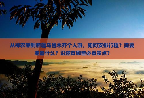 从神农架到新疆乌鲁木齐个人游，如何安排行程？需要准备什么？沿途有哪些必看景点？