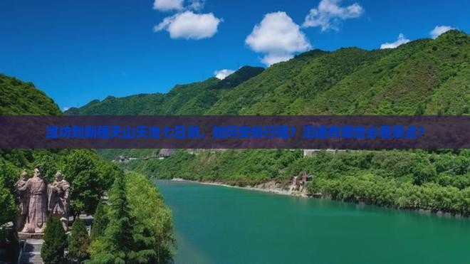 潍坊到新疆天山天池七日游，如何安排行程？沿途有哪些必看景点？