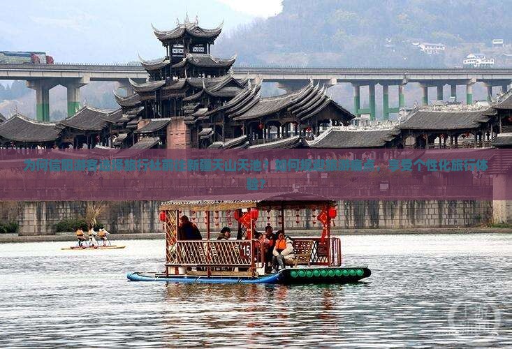 为何信阳游客选择旅行社前往新疆天山天池？如何规避旅游痛点，享受个性化旅行体验？