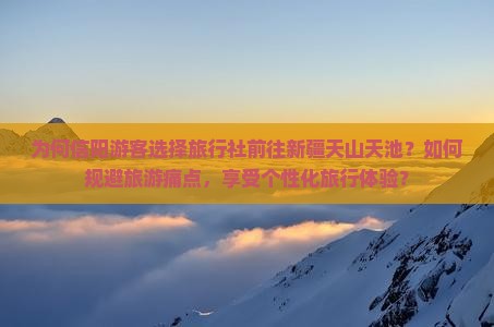为何信阳游客选择旅行社前往新疆天山天池？如何规避旅游痛点，享受个性化旅行体验？
