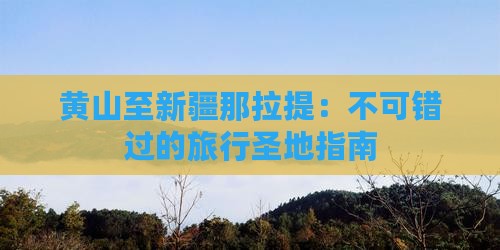 黄山至新疆那拉提：不可错过的旅行圣地指南