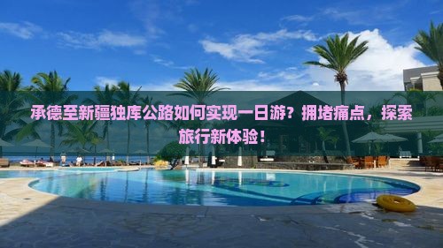 承德至新疆独库公路如何实现一日游？拥堵痛点，探索旅行新体验！
