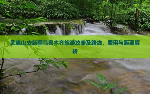 武夷山去新疆乌鲁木齐旅游攻略及路线、费用与距离解析