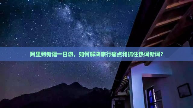 阿里到新疆一日游，如何解决旅行痛点和抓住热词新词？