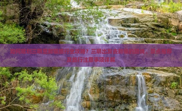 如何规划三明至新疆旅行全攻略？三明出发去新疆的路线、景点推荐及旅行注意事项详解