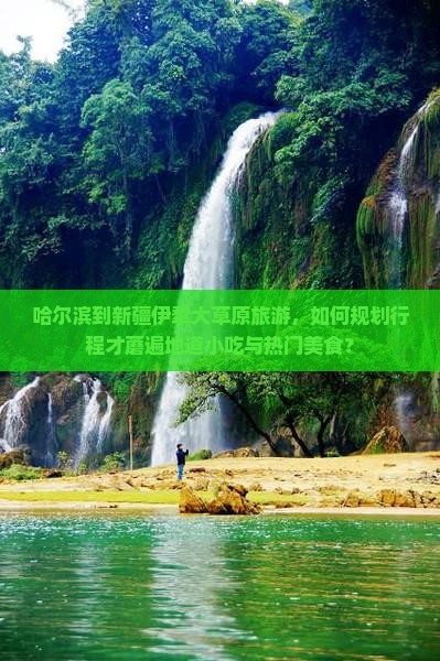 哈尔滨到新疆伊犁大草原旅游，如何规划行程才蘑遍地道小吃与热门美食？